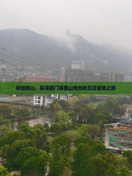 穿越泰山，探寻厦门胡里山炮台的五日冒险之旅