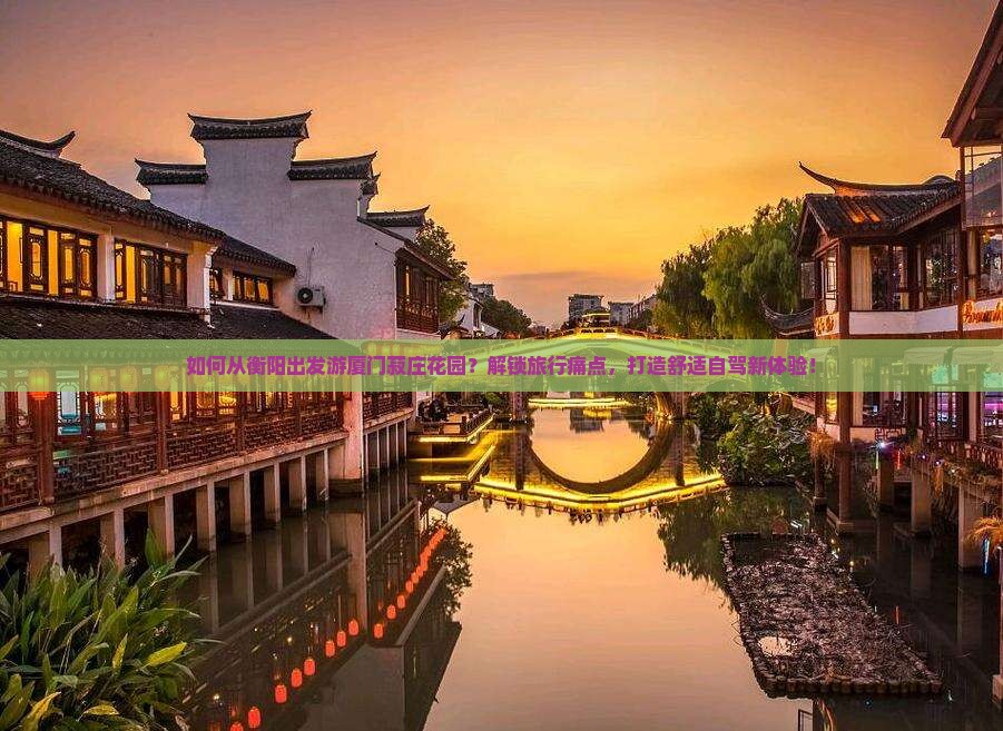 如何从衡阳出发游厦门菽庄花园？解锁旅行痛点，打造舒适自驾新体验！