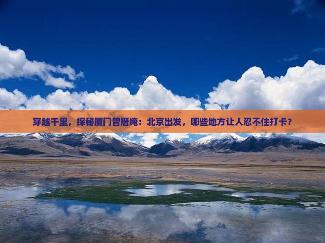 穿越千里，探秘厦门曾厝埯：北京出发，哪些地方让人忍不住打卡？