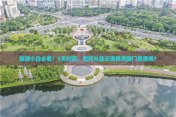 旅游小白必看！3天时间，如何从连云港畅游厦门曾厝埯？