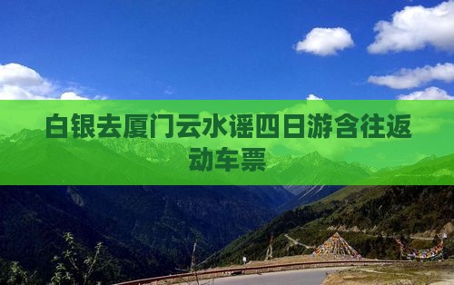 白银去厦门云水谣四日游含往返动车票