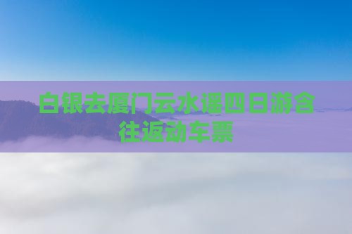 白银去厦门云水谣四日游含往返动车票
