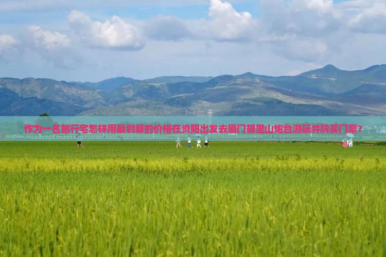 作为一名旅行宅怎样用最划算的价格在资阳出发去厦门胡里山炮台游玩并购买门票？