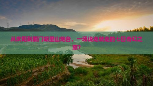 从庆阳到厦门胡里山炮台，一场说走就走的七日奇幻之旅？