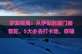 驴友视角：从伊犁到厦门南普陀，5大必去打卡地，你确定不来看看吗？