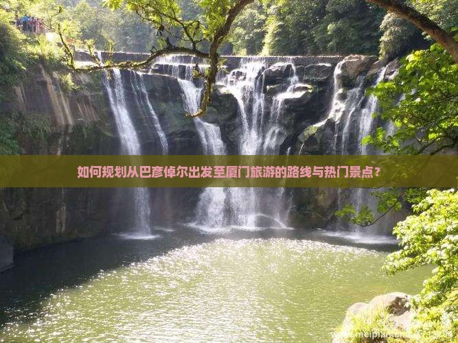 如何规划从巴彦倬尔出发至厦门旅游的路线与热门景点？