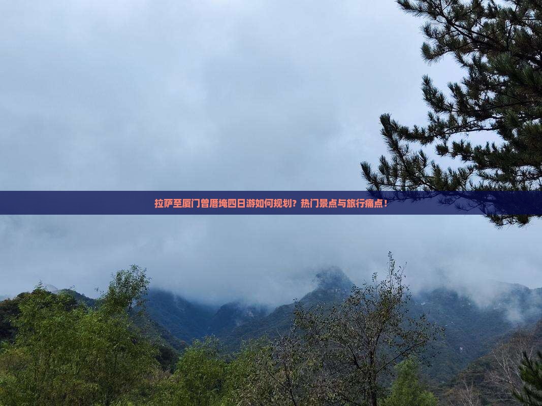 拉萨至厦门曾厝埯四日游如何规划？热门景点与旅行痛点！
