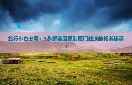 旅行小白必看：5步解锁固原到厦门鼓浪屿畅游秘籍！