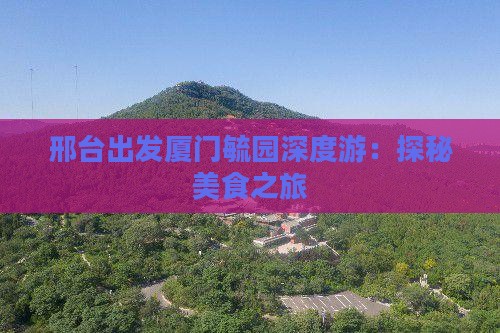 邢台出发厦门毓园深度游：探秘美食之旅
