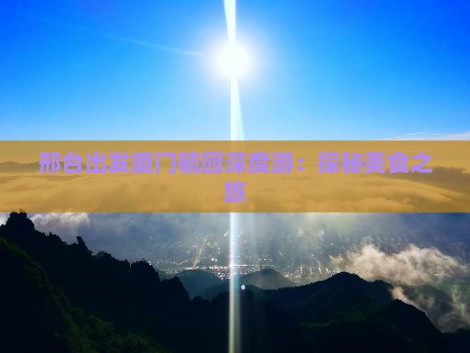 邢台出发厦门毓园深度游：探秘美食之旅