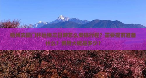 梧州去厦门怀远楼三日游怎么安排行程？需要提前准备什么？费用大概是多少？