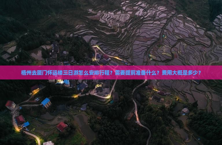 梧州去厦门怀远楼三日游怎么安排行程？需要提前准备什么？费用大概是多少？