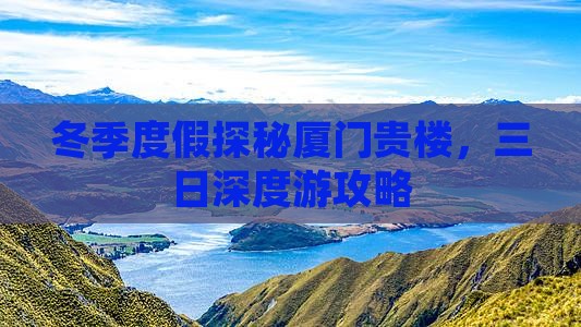 冬季度假探秘厦门贵楼，三日深度游攻略