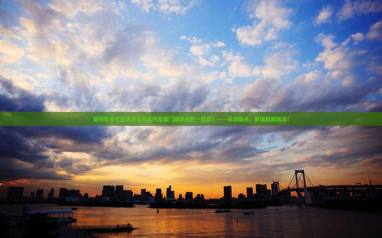 如何在繁忙生活中实现杭州至厦门鼓浪屿的一日游？——探寻痛点，解锁新潮玩法！