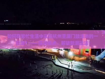 如何在繁忙生活中实现杭州至厦门鼓浪屿的一日游？——探寻痛点，解锁新潮玩法！