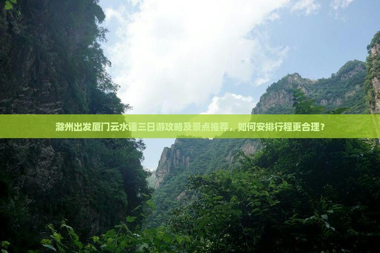 滁州出发厦门云水谣三日游攻略及景点推荐，如何安排行程更合理？
