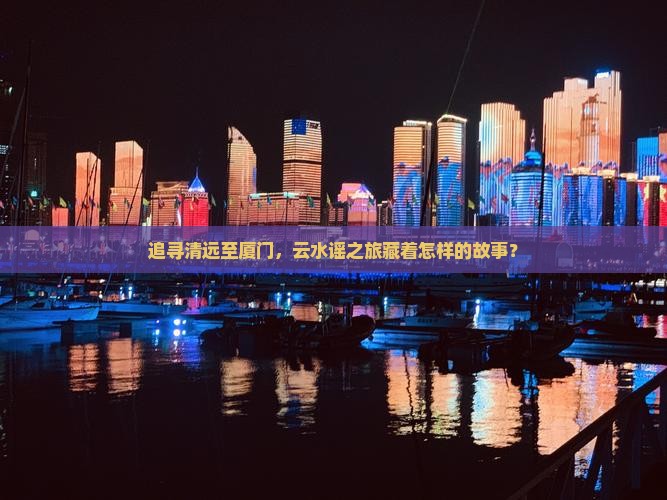 追寻清远至厦门，云水谣之旅藏着怎样的故事？