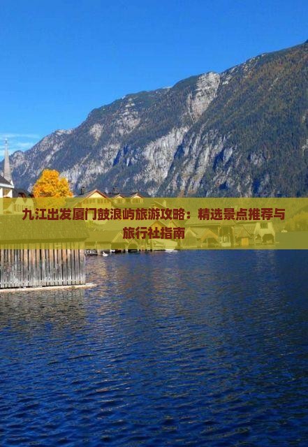 九江出发厦门鼓浪屿旅游攻略：精选景点推荐与旅行社指南