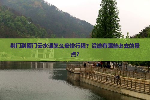 荆门到厦门云水谣怎么安排行程？沿途有哪些必去的景点？