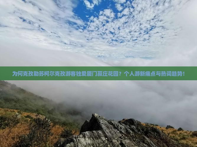为何克孜勒苏柯尔克孜游客独爱厦门菽庄花园？个人游新痛点与热词趋势！