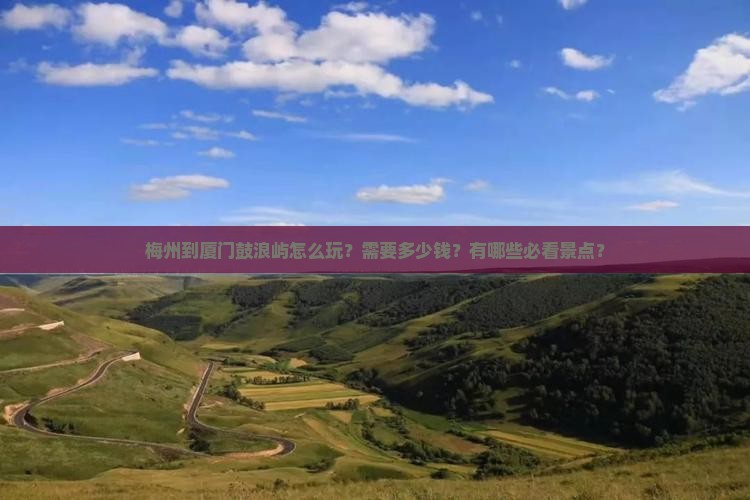 梅州到厦门鼓浪屿怎么玩？需要多少钱？有哪些必看景点？