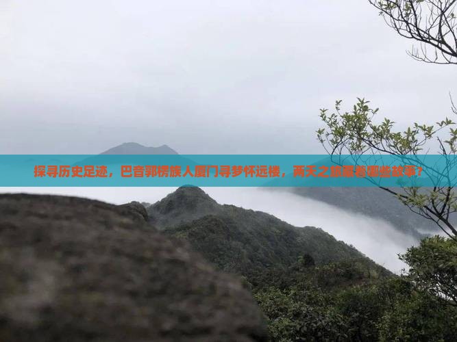 探寻历史足迹，巴音郭楞族人厦门寻梦怀远楼，两天之旅藏着哪些故事？