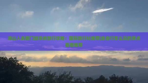 凉山人去厦门鼓浪屿旅行攻略：国际旅行社推荐|自由行怎么玩的景点看看推荐