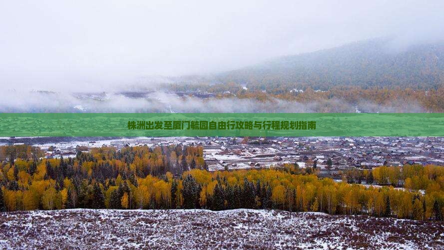 株洲出发至厦门毓园自由行攻略与行程规划指南