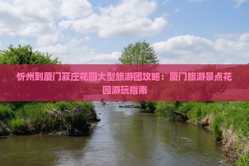 忻州到厦门菽庄花园大型旅游团攻略：厦门旅游景点花园游玩指南
