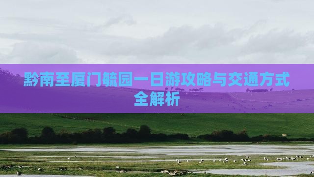 黔南至厦门毓园一日游攻略与交通方式全解析