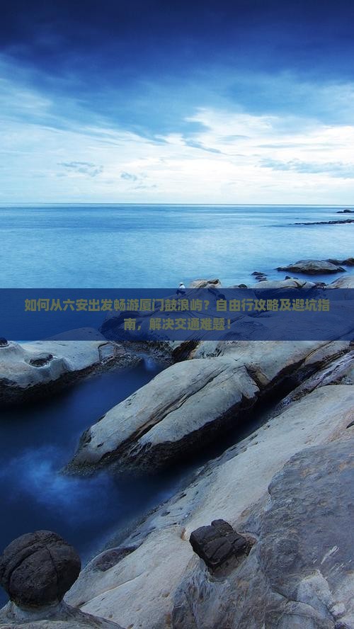 如何从六安出发畅游厦门鼓浪屿？自由行攻略及避坑指南，解决交通难题！