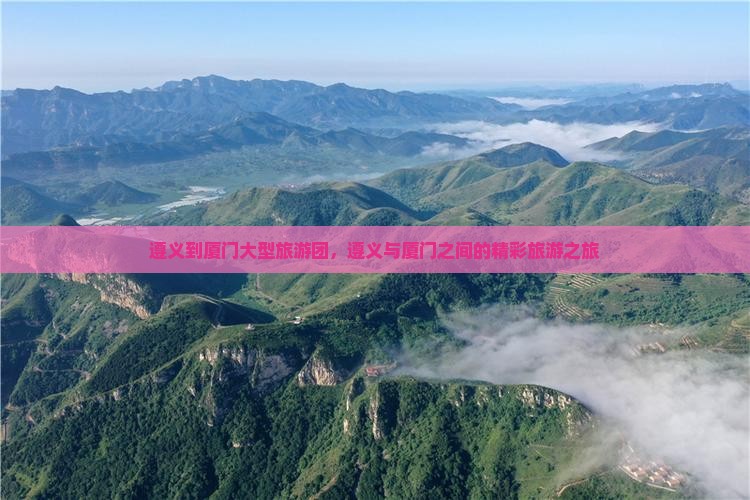 遵义到厦门大型旅游团，遵义与厦门之间的精彩旅游之旅