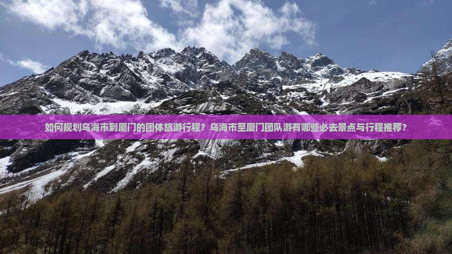 如何规划乌海市到厦门的团体旅游行程？乌海市至厦门团队游有哪些必去景点与行程推荐？