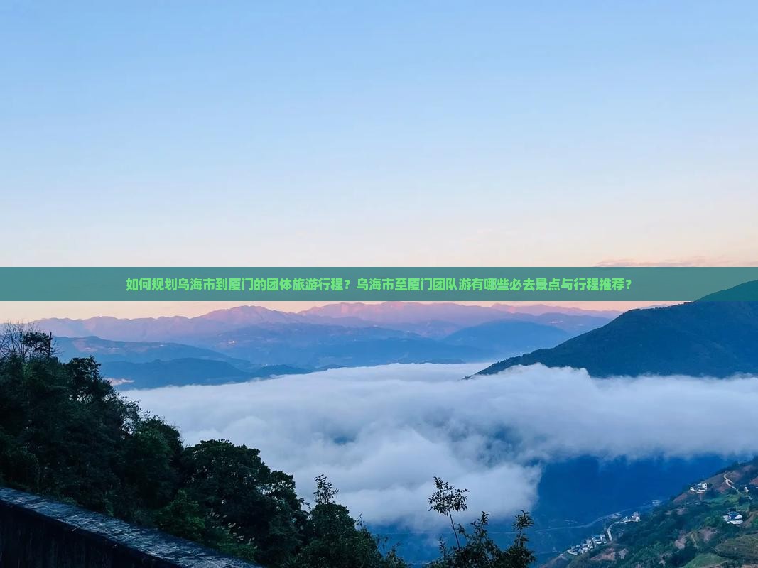 如何规划乌海市到厦门的团体旅游行程？乌海市至厦门团队游有哪些必去景点与行程推荐？