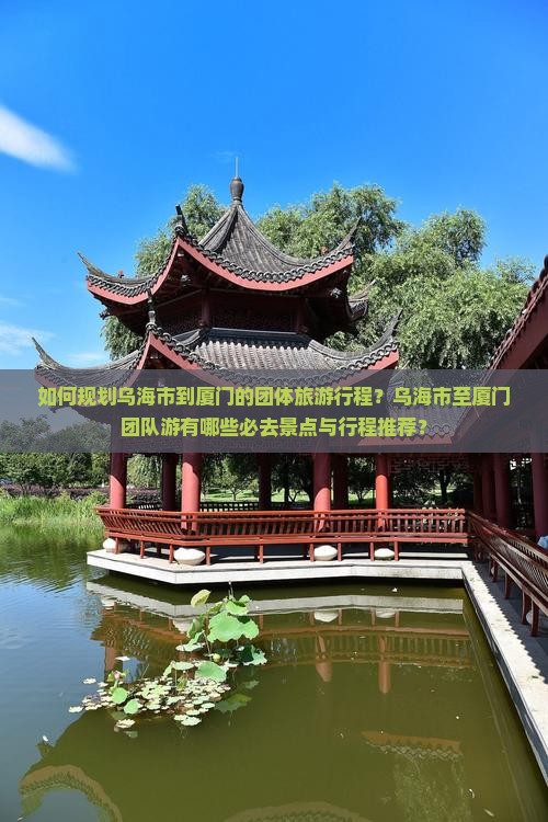 如何规划乌海市到厦门的团体旅游行程？乌海市至厦门团队游有哪些必去景点与行程推荐？