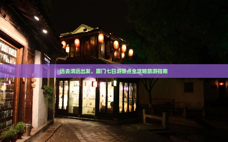 远去清远出发，厦门七日游景点全攻略旅游指南