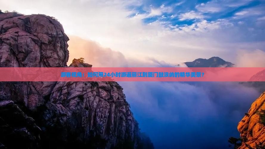 游客视角：如何用24小时游遍丽江到厦门鼓浪屿的精华美景？