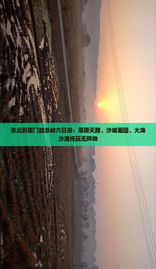 张北到厦门鼓浪屿六日游：草原天路、沙城葡园、大海沙滩纯玩无购物