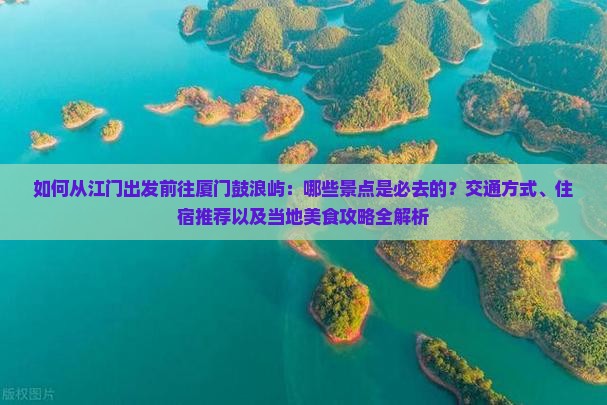 如何从江门出发前往厦门鼓浪屿：哪些景点是必去的？交通方式、住宿推荐以及当地美食攻略全解析