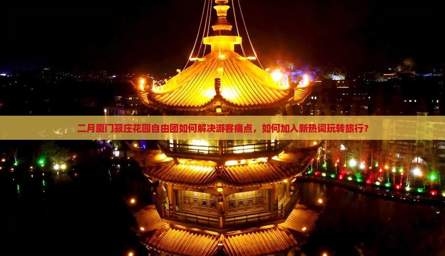 二月厦门菽庄花园自由团如何解决游客痛点，如何加入新热词玩转旅行？