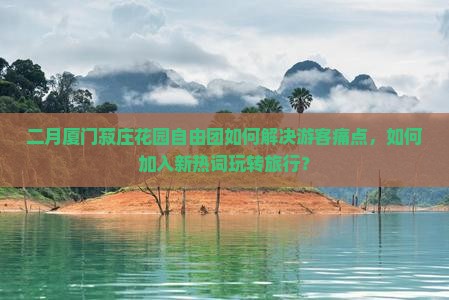 二月厦门菽庄花园自由团如何解决游客痛点，如何加入新热词玩转旅行？
