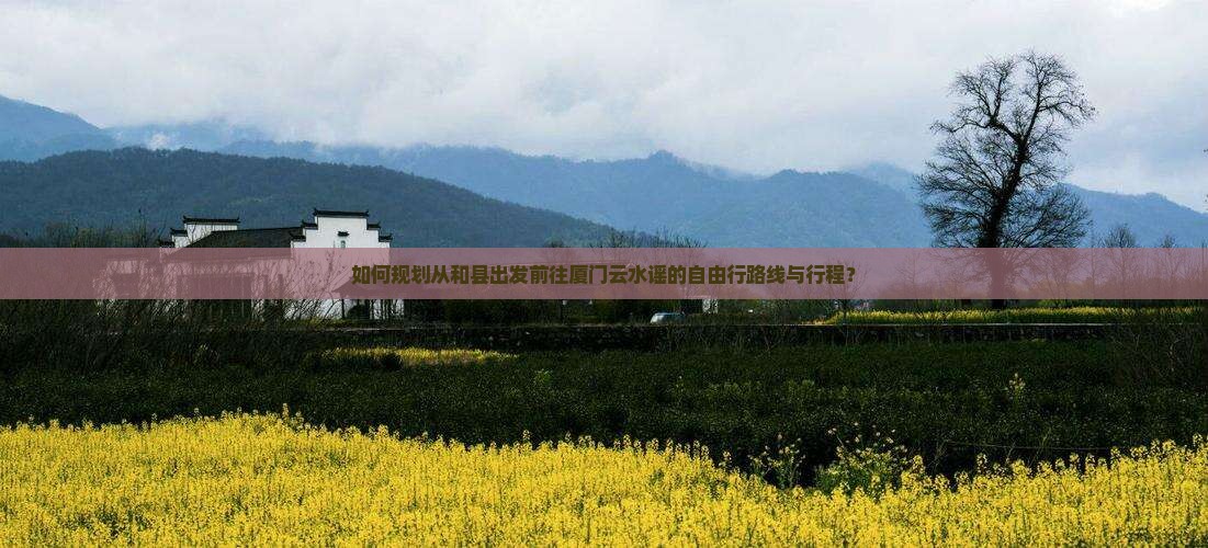 如何规划从和县出发前往厦门云水谣的自由行路线与行程？