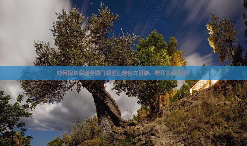 如何规划深圳至厦门胡里山炮台六日游，避开人潮拥挤？