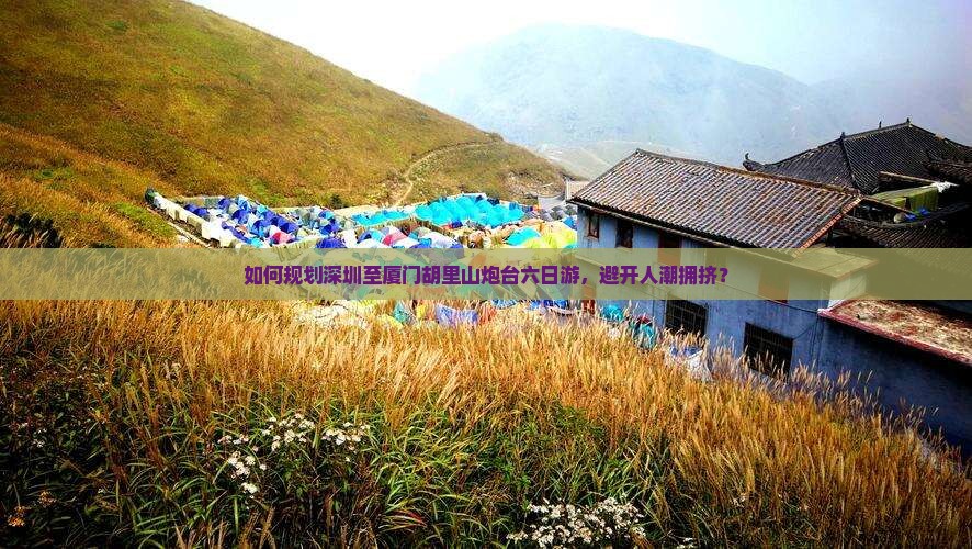 如何规划深圳至厦门胡里山炮台六日游，避开人潮拥挤？