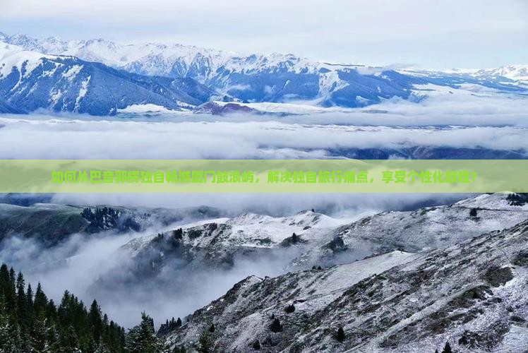如何从巴音郭楞独自畅游厦门鼓浪屿，解决独自旅行痛点，享受个性化旅程？
