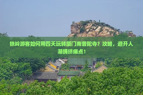 铁岭游客如何用四天玩转厦门南普陀寺？攻略，避开人潮拥挤痛点！