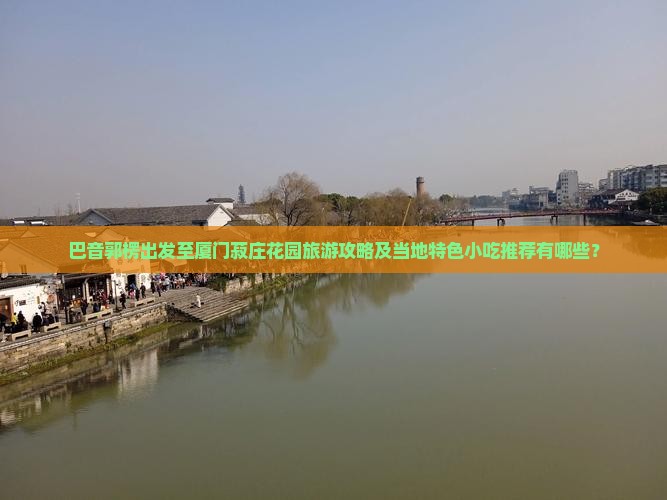 巴音郭楞出发至厦门菽庄花园旅游攻略及当地特色小吃推荐有哪些？