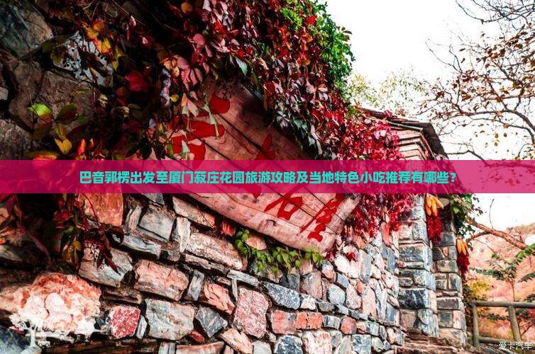 巴音郭楞出发至厦门菽庄花园旅游攻略及当地特色小吃推荐有哪些？