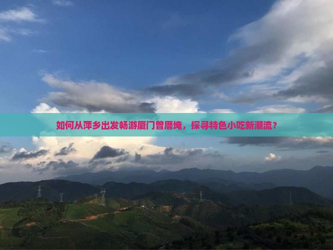 如何从萍乡出发畅游厦门曾厝埯，探寻特色小吃新潮流？