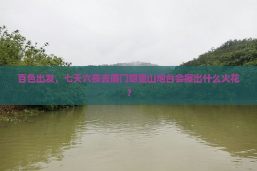 百色出发，七天六夜去厦门胡里山炮台会擦出什么火花？